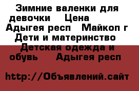 Зимние валенки для девочки. › Цена ­ 1 200 - Адыгея респ., Майкоп г. Дети и материнство » Детская одежда и обувь   . Адыгея респ.